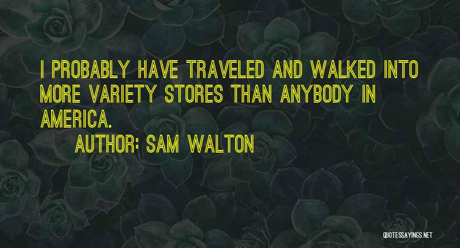 Sam Walton Quotes: I Probably Have Traveled And Walked Into More Variety Stores Than Anybody In America.