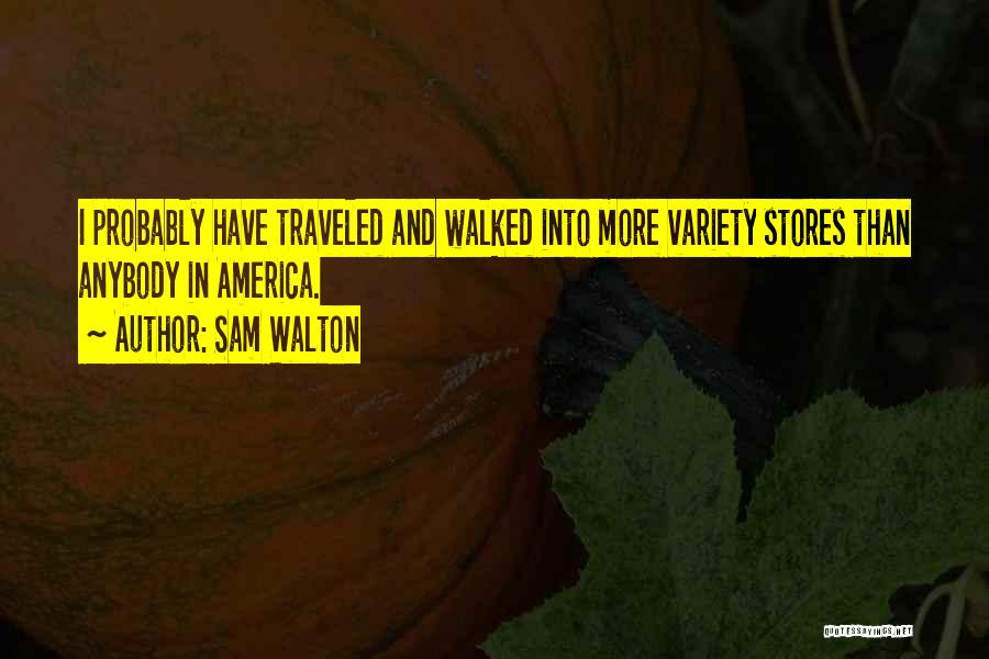 Sam Walton Quotes: I Probably Have Traveled And Walked Into More Variety Stores Than Anybody In America.