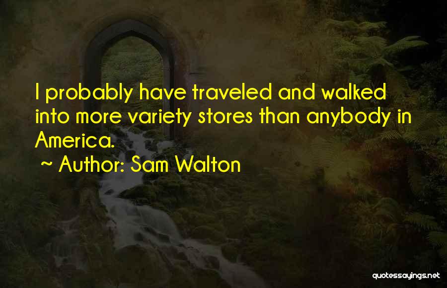 Sam Walton Quotes: I Probably Have Traveled And Walked Into More Variety Stores Than Anybody In America.