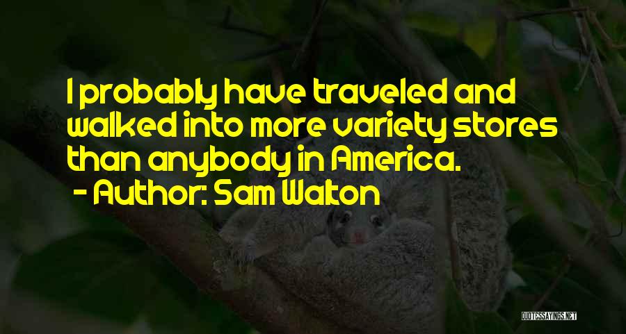 Sam Walton Quotes: I Probably Have Traveled And Walked Into More Variety Stores Than Anybody In America.