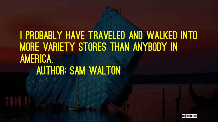 Sam Walton Quotes: I Probably Have Traveled And Walked Into More Variety Stores Than Anybody In America.