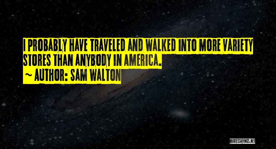 Sam Walton Quotes: I Probably Have Traveled And Walked Into More Variety Stores Than Anybody In America.