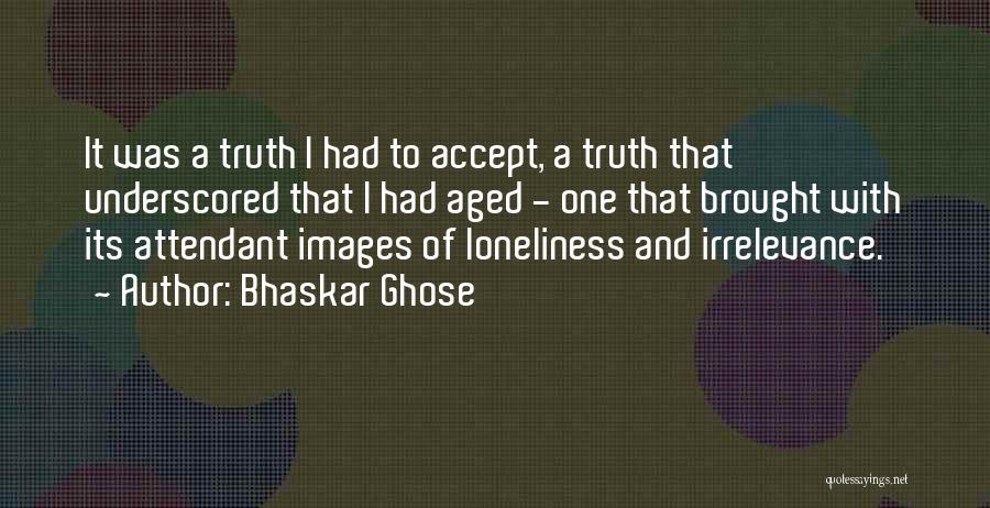 Bhaskar Ghose Quotes: It Was A Truth I Had To Accept, A Truth That Underscored That I Had Aged - One That Brought