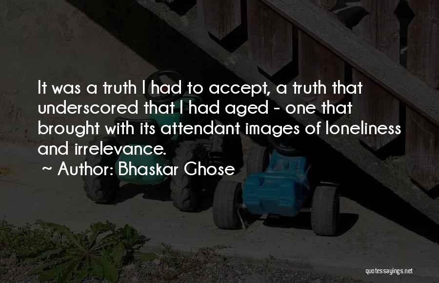 Bhaskar Ghose Quotes: It Was A Truth I Had To Accept, A Truth That Underscored That I Had Aged - One That Brought