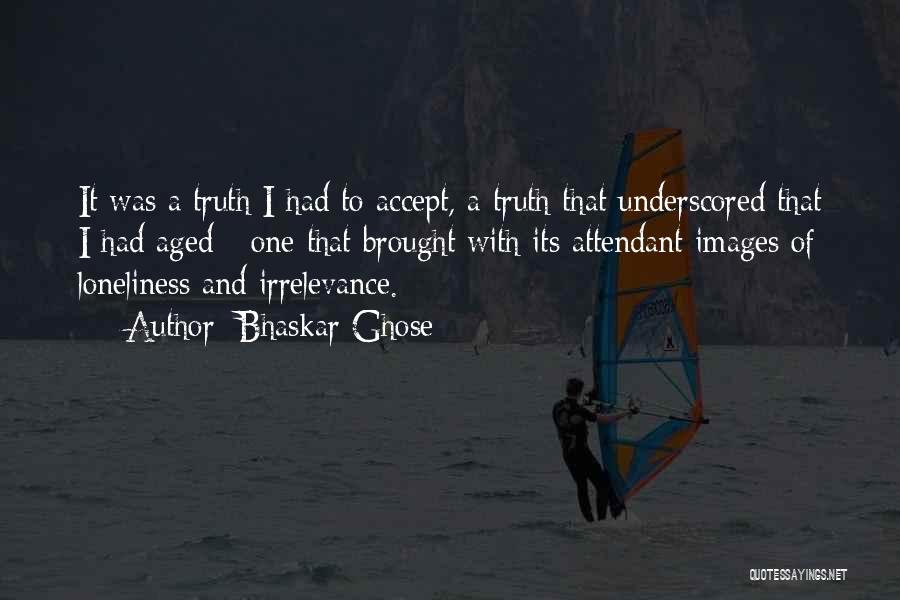 Bhaskar Ghose Quotes: It Was A Truth I Had To Accept, A Truth That Underscored That I Had Aged - One That Brought