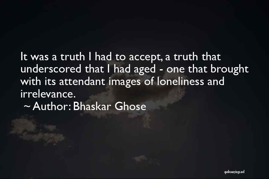 Bhaskar Ghose Quotes: It Was A Truth I Had To Accept, A Truth That Underscored That I Had Aged - One That Brought