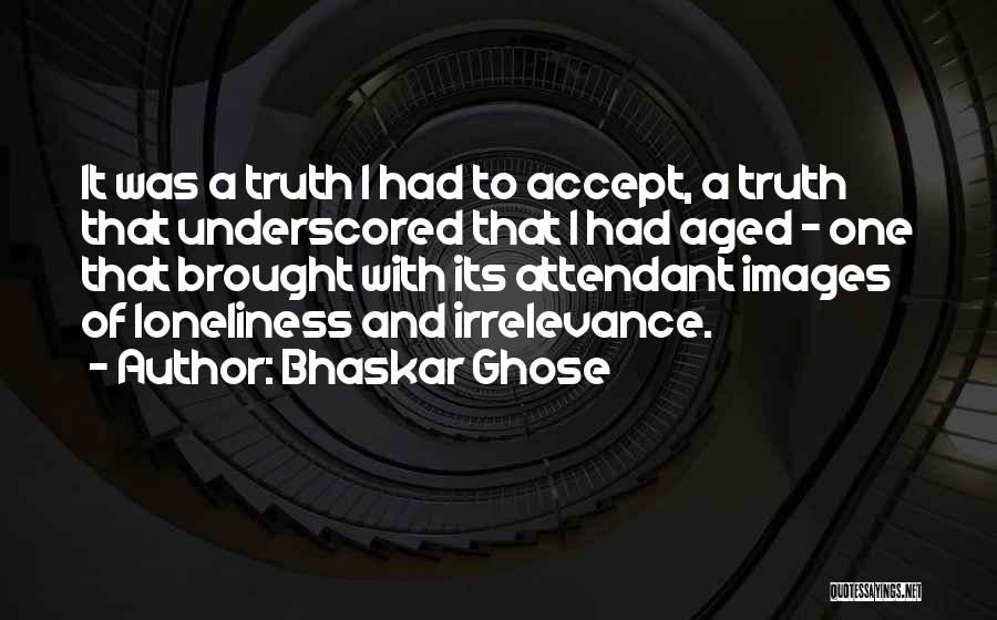 Bhaskar Ghose Quotes: It Was A Truth I Had To Accept, A Truth That Underscored That I Had Aged - One That Brought