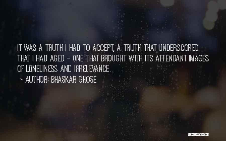 Bhaskar Ghose Quotes: It Was A Truth I Had To Accept, A Truth That Underscored That I Had Aged - One That Brought