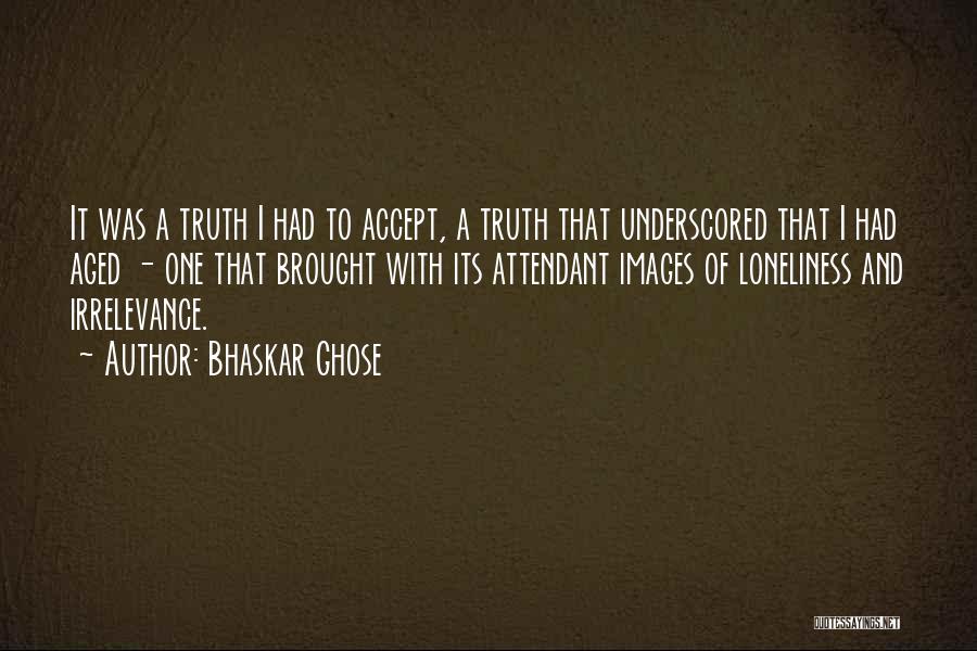 Bhaskar Ghose Quotes: It Was A Truth I Had To Accept, A Truth That Underscored That I Had Aged - One That Brought