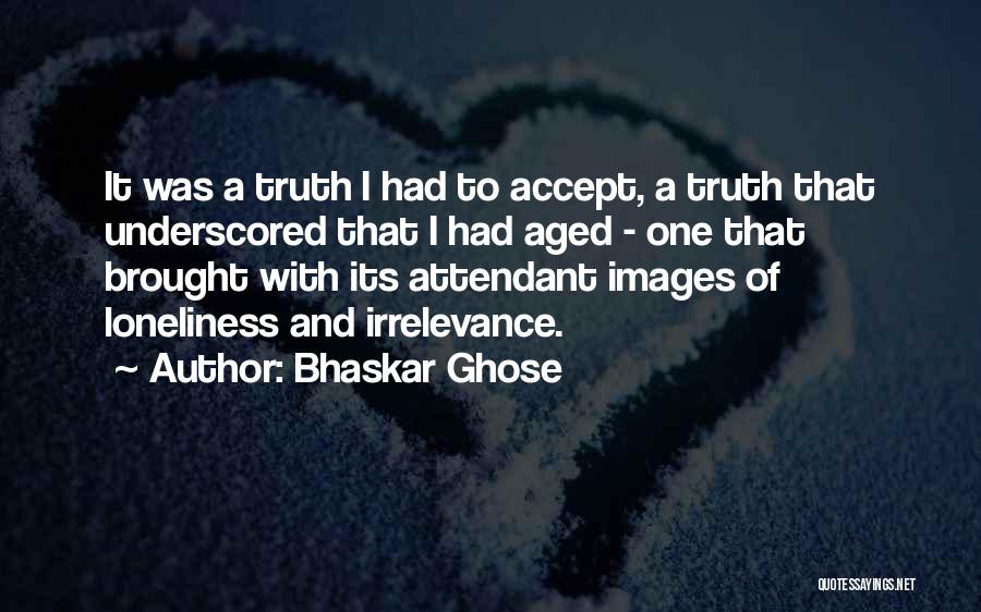 Bhaskar Ghose Quotes: It Was A Truth I Had To Accept, A Truth That Underscored That I Had Aged - One That Brought