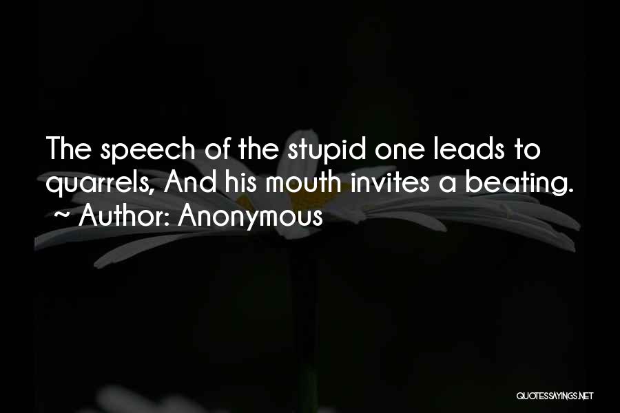 Anonymous Quotes: The Speech Of The Stupid One Leads To Quarrels, And His Mouth Invites A Beating.