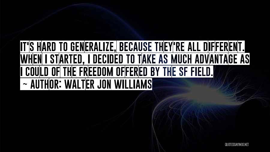 Walter Jon Williams Quotes: It's Hard To Generalize, Because They're All Different. When I Started, I Decided To Take As Much Advantage As I