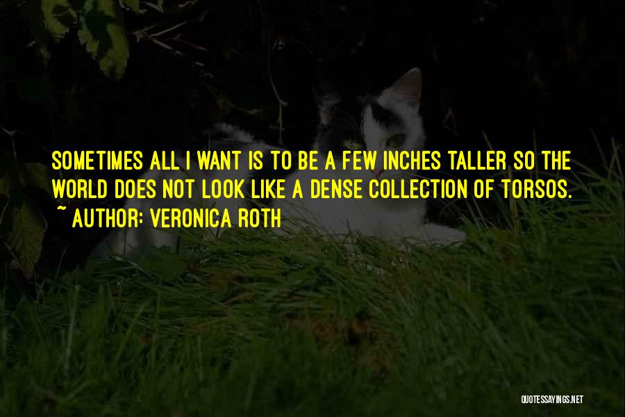 Veronica Roth Quotes: Sometimes All I Want Is To Be A Few Inches Taller So The World Does Not Look Like A Dense