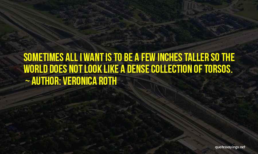 Veronica Roth Quotes: Sometimes All I Want Is To Be A Few Inches Taller So The World Does Not Look Like A Dense