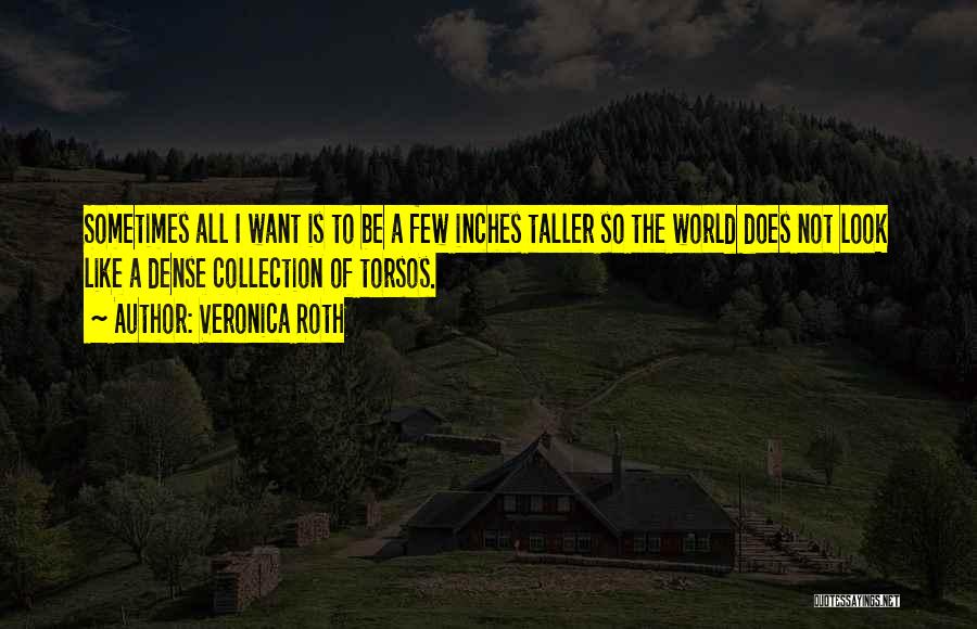 Veronica Roth Quotes: Sometimes All I Want Is To Be A Few Inches Taller So The World Does Not Look Like A Dense