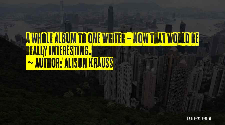 Alison Krauss Quotes: A Whole Album To One Writer - Now That Would Be Really Interesting.