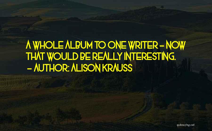 Alison Krauss Quotes: A Whole Album To One Writer - Now That Would Be Really Interesting.