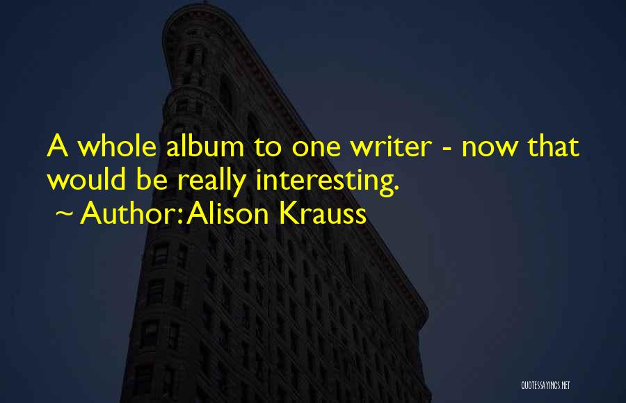 Alison Krauss Quotes: A Whole Album To One Writer - Now That Would Be Really Interesting.