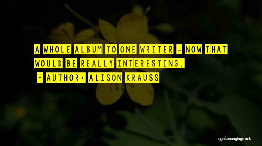 Alison Krauss Quotes: A Whole Album To One Writer - Now That Would Be Really Interesting.