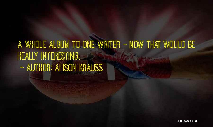 Alison Krauss Quotes: A Whole Album To One Writer - Now That Would Be Really Interesting.