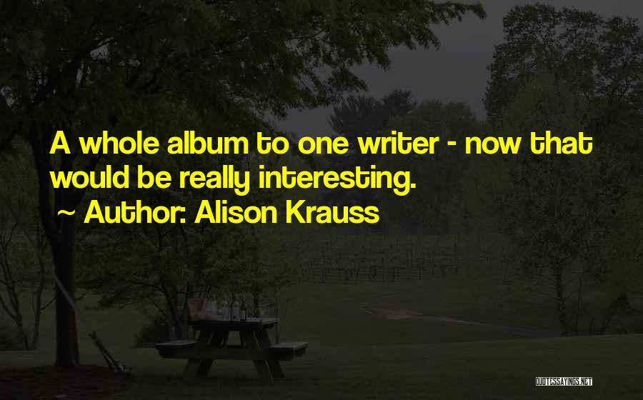 Alison Krauss Quotes: A Whole Album To One Writer - Now That Would Be Really Interesting.