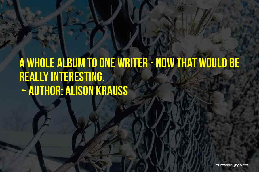 Alison Krauss Quotes: A Whole Album To One Writer - Now That Would Be Really Interesting.