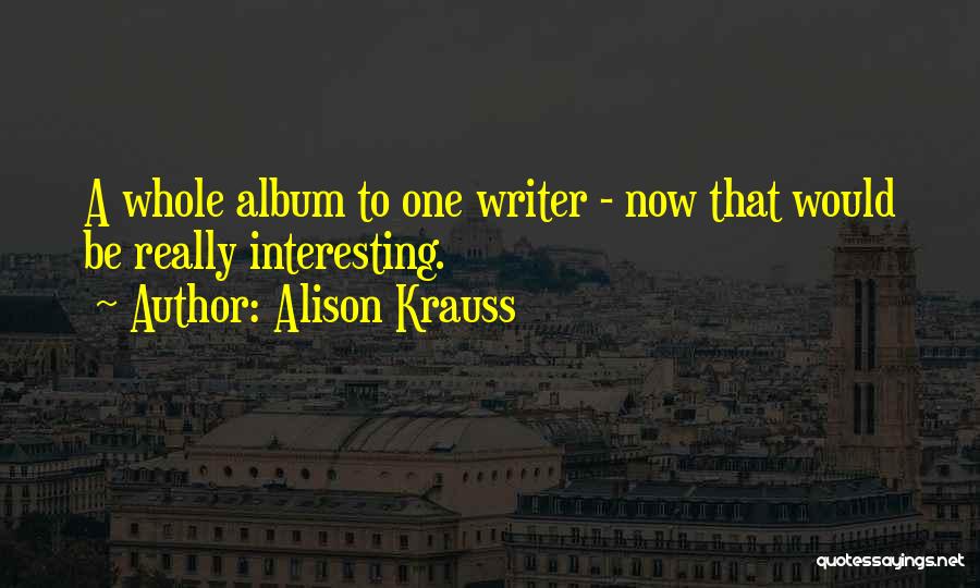 Alison Krauss Quotes: A Whole Album To One Writer - Now That Would Be Really Interesting.