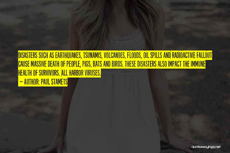 Paul Stamets Quotes: Disasters Such As Earthquakes, Tsunamis, Volcanoes, Floods, Oil Spills And Radioactive Fallout Cause Massive Death Of People, Pigs, Bats And