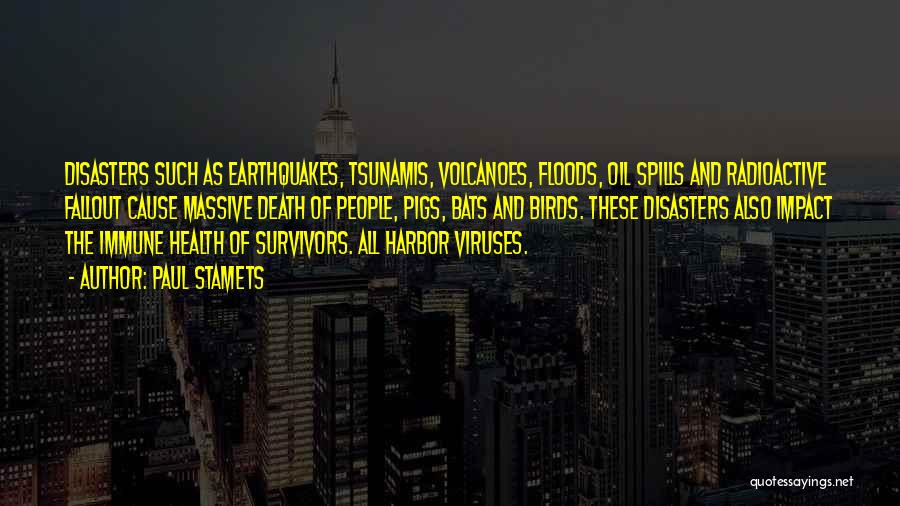 Paul Stamets Quotes: Disasters Such As Earthquakes, Tsunamis, Volcanoes, Floods, Oil Spills And Radioactive Fallout Cause Massive Death Of People, Pigs, Bats And