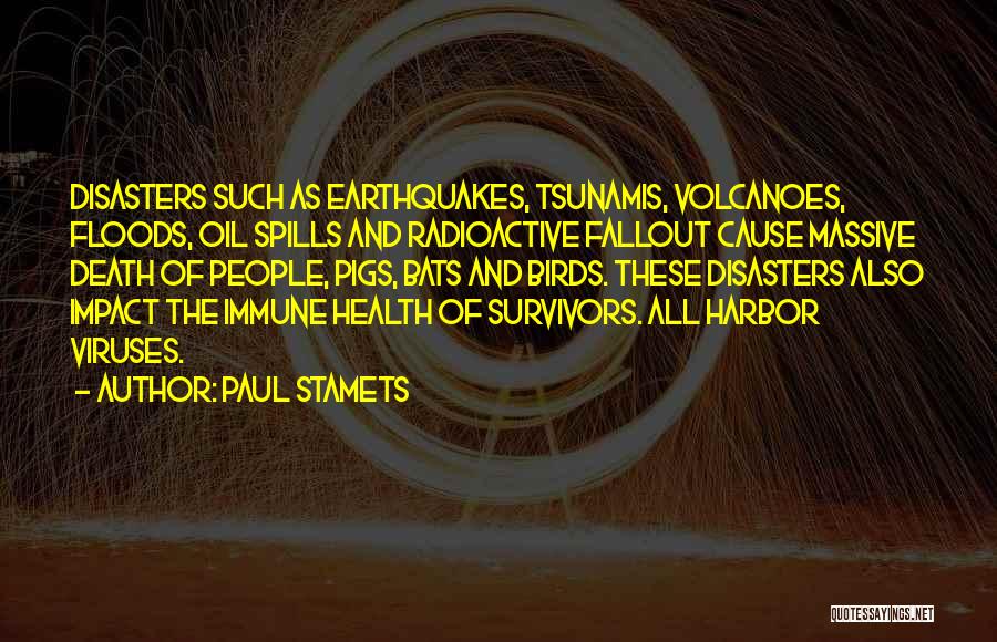 Paul Stamets Quotes: Disasters Such As Earthquakes, Tsunamis, Volcanoes, Floods, Oil Spills And Radioactive Fallout Cause Massive Death Of People, Pigs, Bats And