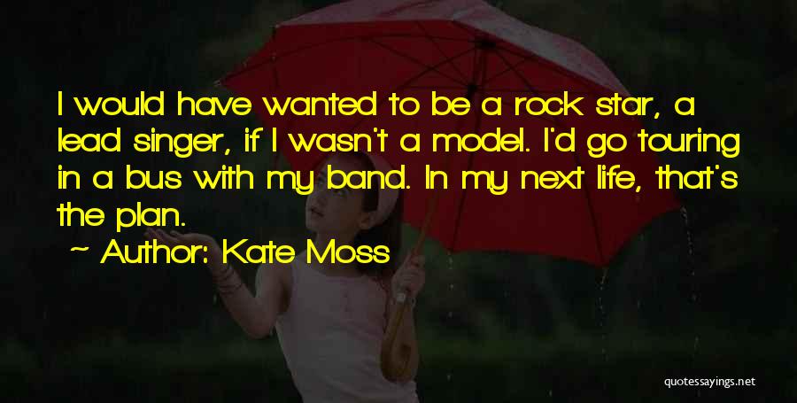 Kate Moss Quotes: I Would Have Wanted To Be A Rock Star, A Lead Singer, If I Wasn't A Model. I'd Go Touring