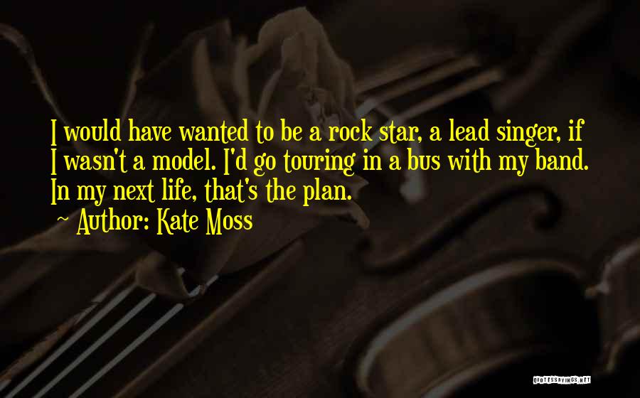 Kate Moss Quotes: I Would Have Wanted To Be A Rock Star, A Lead Singer, If I Wasn't A Model. I'd Go Touring