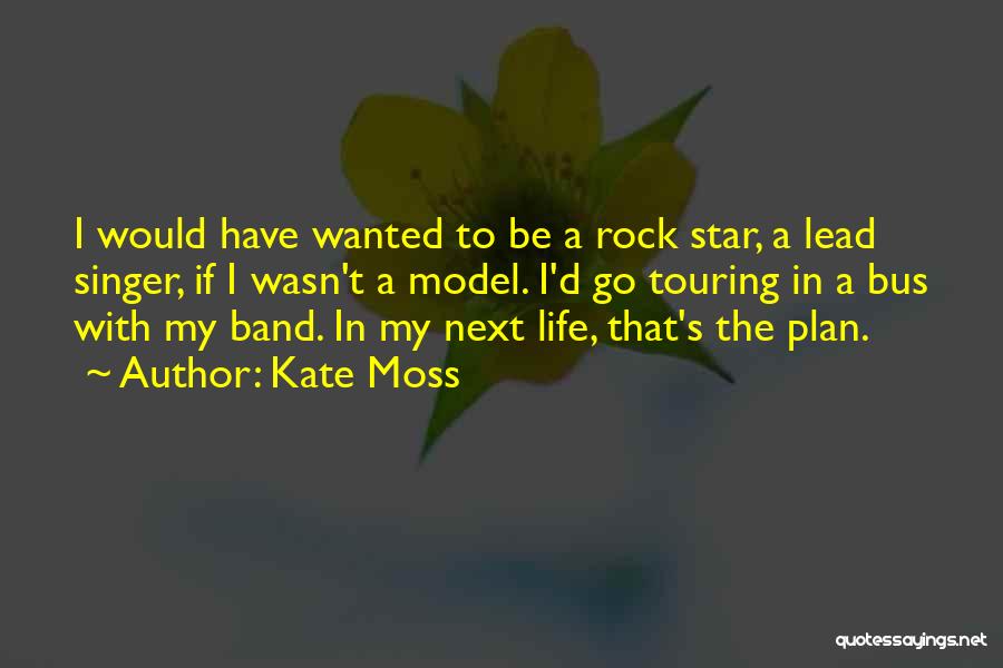 Kate Moss Quotes: I Would Have Wanted To Be A Rock Star, A Lead Singer, If I Wasn't A Model. I'd Go Touring