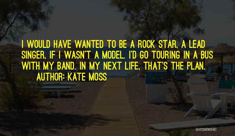 Kate Moss Quotes: I Would Have Wanted To Be A Rock Star, A Lead Singer, If I Wasn't A Model. I'd Go Touring