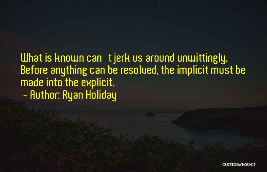 Ryan Holiday Quotes: What Is Known Can't Jerk Us Around Unwittingly. Before Anything Can Be Resolved, The Implicit Must Be Made Into The