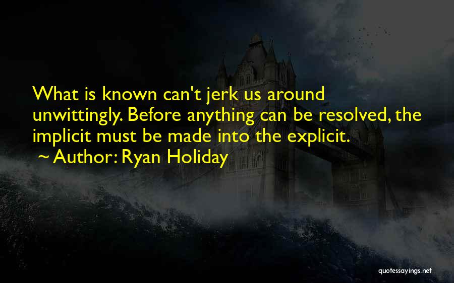 Ryan Holiday Quotes: What Is Known Can't Jerk Us Around Unwittingly. Before Anything Can Be Resolved, The Implicit Must Be Made Into The