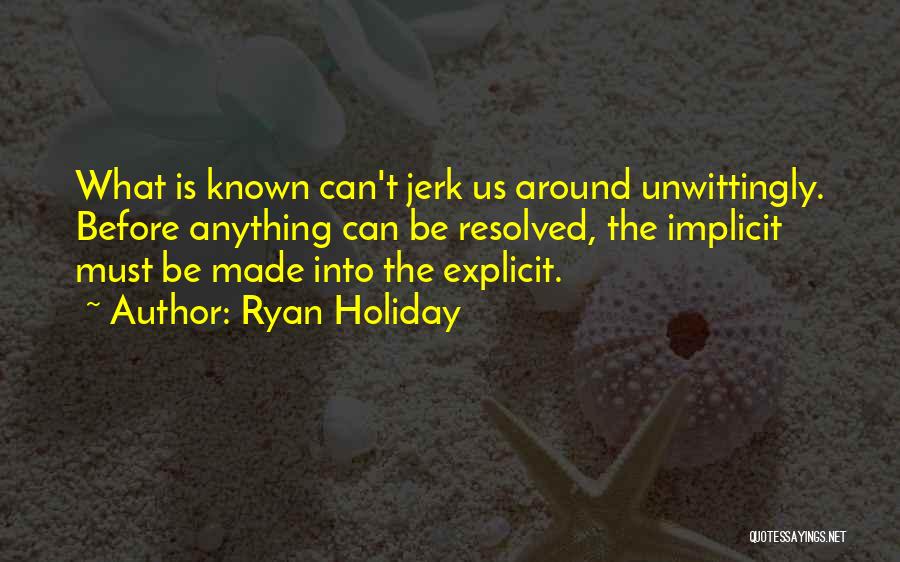 Ryan Holiday Quotes: What Is Known Can't Jerk Us Around Unwittingly. Before Anything Can Be Resolved, The Implicit Must Be Made Into The