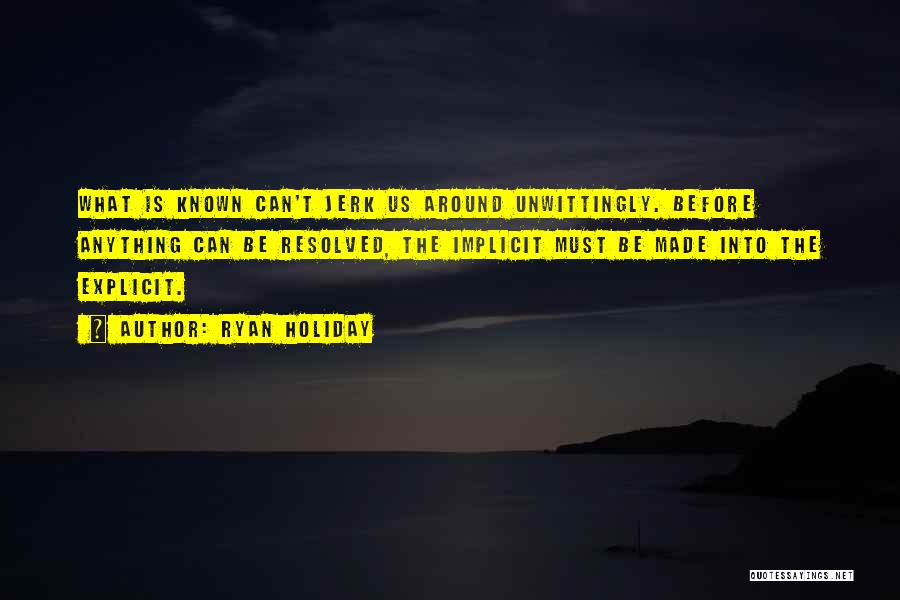 Ryan Holiday Quotes: What Is Known Can't Jerk Us Around Unwittingly. Before Anything Can Be Resolved, The Implicit Must Be Made Into The