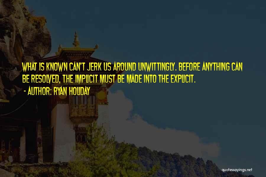 Ryan Holiday Quotes: What Is Known Can't Jerk Us Around Unwittingly. Before Anything Can Be Resolved, The Implicit Must Be Made Into The