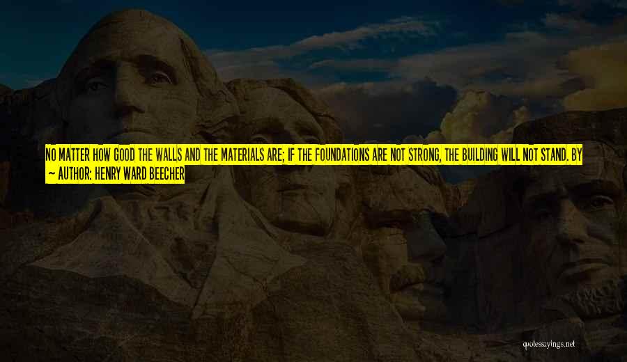 Henry Ward Beecher Quotes: No Matter How Good The Walls And The Materials Are; If The Foundations Are Not Strong, The Building Will Not