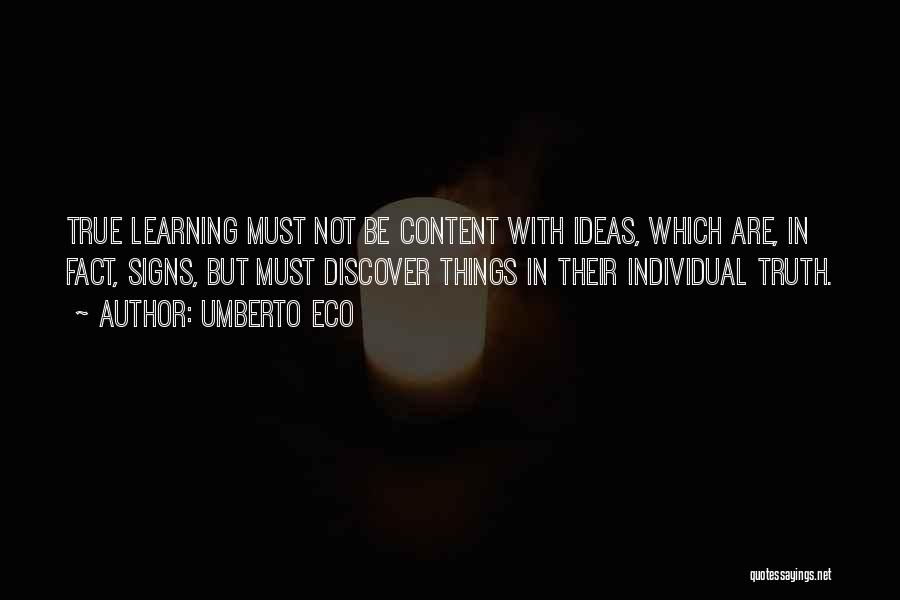 Umberto Eco Quotes: True Learning Must Not Be Content With Ideas, Which Are, In Fact, Signs, But Must Discover Things In Their Individual