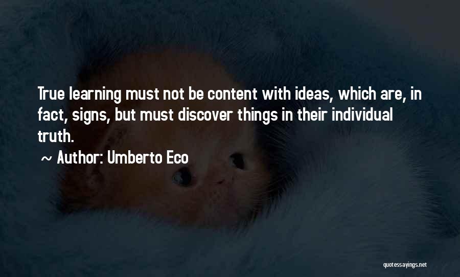 Umberto Eco Quotes: True Learning Must Not Be Content With Ideas, Which Are, In Fact, Signs, But Must Discover Things In Their Individual
