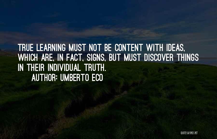 Umberto Eco Quotes: True Learning Must Not Be Content With Ideas, Which Are, In Fact, Signs, But Must Discover Things In Their Individual