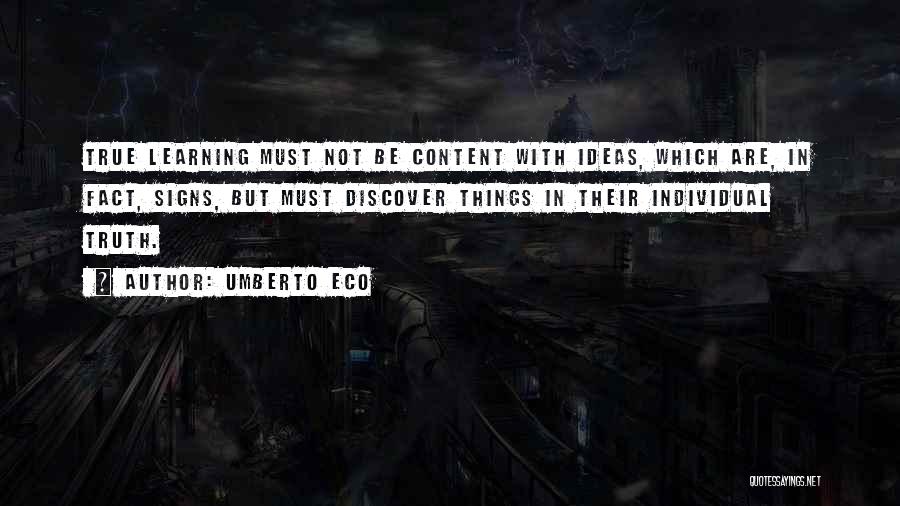 Umberto Eco Quotes: True Learning Must Not Be Content With Ideas, Which Are, In Fact, Signs, But Must Discover Things In Their Individual