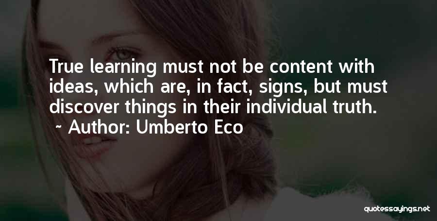 Umberto Eco Quotes: True Learning Must Not Be Content With Ideas, Which Are, In Fact, Signs, But Must Discover Things In Their Individual