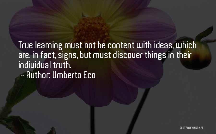 Umberto Eco Quotes: True Learning Must Not Be Content With Ideas, Which Are, In Fact, Signs, But Must Discover Things In Their Individual