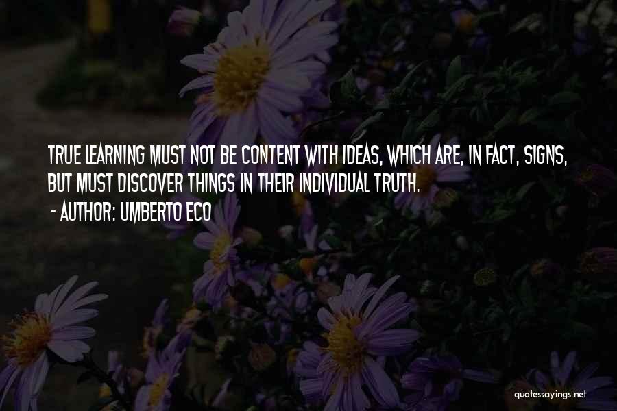 Umberto Eco Quotes: True Learning Must Not Be Content With Ideas, Which Are, In Fact, Signs, But Must Discover Things In Their Individual