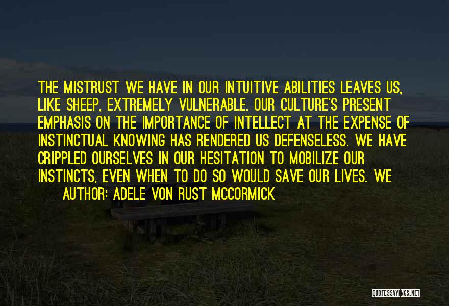 Adele Von Rust McCormick Quotes: The Mistrust We Have In Our Intuitive Abilities Leaves Us, Like Sheep, Extremely Vulnerable. Our Culture's Present Emphasis On The