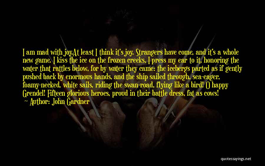 John Gardner Quotes: I Am Mad With Joy.at Least I Think It's Joy. Strangers Have Come, And It's A Whole New Game. I