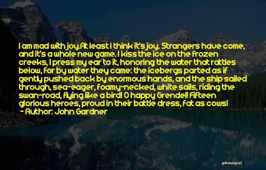 John Gardner Quotes: I Am Mad With Joy.at Least I Think It's Joy. Strangers Have Come, And It's A Whole New Game. I